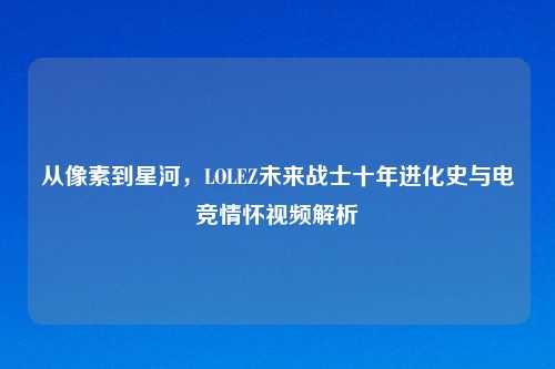从像素到星河,LOLEZ未来战士十年进化史与电竞情怀视频解析