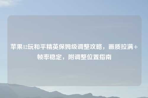 苹果12玩和平精英保姆级调整攻略，画质拉满+帧率稳定，附调整位置指南