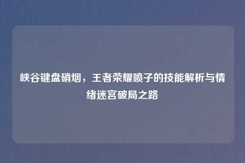 峡谷键盘硝烟，王者荣耀喷子的技能解析与情绪迷宫破局之路