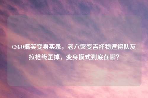 CSGO搞笑变身实录，老六突变吉祥物逗得队友拉枪线歪掉，变身模式到底在哪？