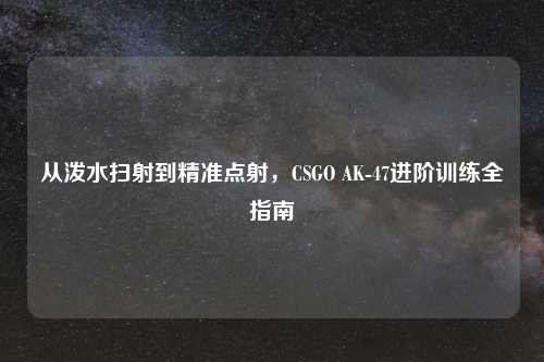 从泼水扫射到精准点射，CSGO AK-47进阶训练全指南