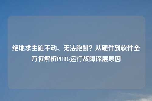 绝地求生跑不动、无法跑跳？从硬件到软件全方位解析PUBG运行故障深层原因