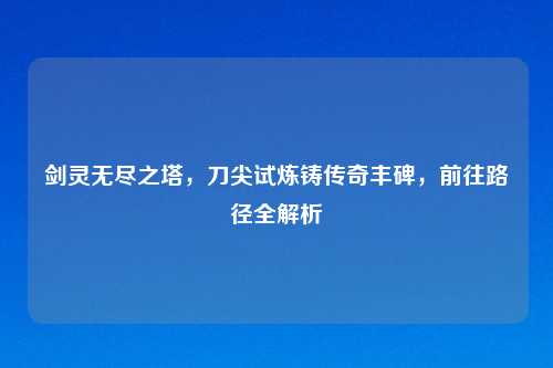 剑灵无尽之塔，刀尖试炼铸传奇丰碑，前往路径全解析