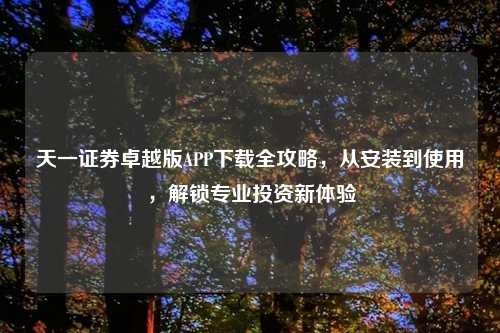 天一证券卓越版APP下载全攻略，从安装到使用，解锁专业投资新体验
