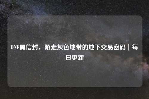 DNF黑信封，游走灰色地带的地下交易密码｜每日更新