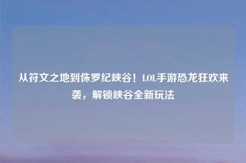 从符文之地到侏罗纪峡谷！LOL手游恐龙狂欢来袭，解锁峡谷全新玩法