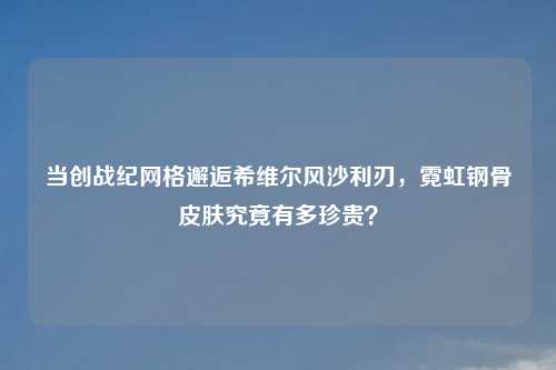 当创战纪网格邂逅希维尔风沙利刃，霓虹钢骨皮肤究竟有多珍贵？