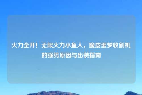 火力全开！无限火力小鱼人，脆皮噩梦收割机的强势原因与出装指南