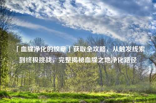 「血腥净化的纹章」获取全攻略，从触发线索到终极挑战，完整揭秘血腥之地净化路径
