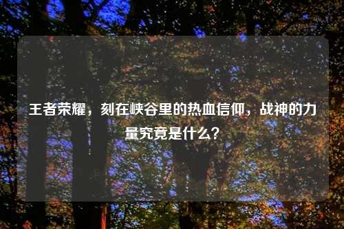 王者荣耀，刻在峡谷里的热血信仰，战神的力量究竟是什么？