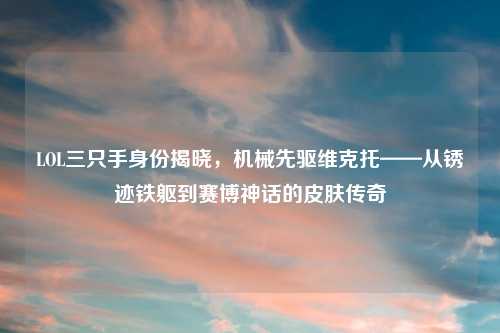 LOL三只手身份揭晓，机械先驱维克托——从锈迹铁躯到赛博神话的皮肤传奇