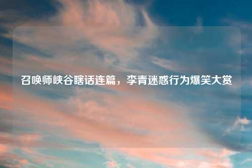召唤师峡谷瞎话连篇，李青迷惑行为爆笑大赏