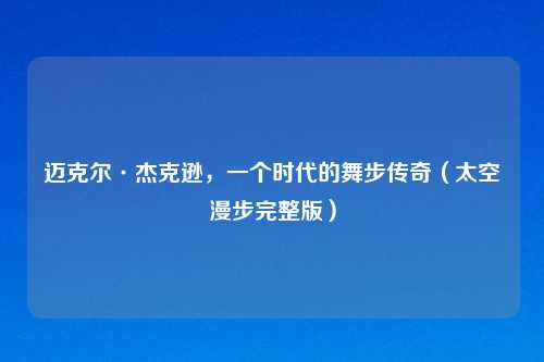 迈克尔·杰克逊，一个时代的舞步传奇（太空漫步完整版）