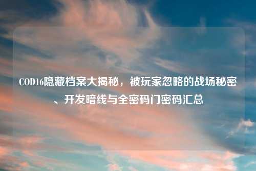 COD16隐藏档案大揭秘，被玩家忽略的战场秘密、开发暗线与全密码门密码汇总