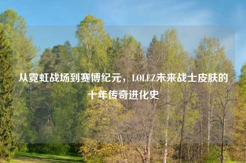 从霓虹战场到赛博纪元，LOLEZ未来战士皮肤的十年传奇进化史