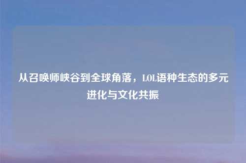 从召唤师峡谷到全球角落，LOL语种生态的多元进化与文化共振