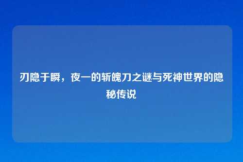 刃隐于瞬，夜一的斩魄刀之谜与死神世界的隐秘传说