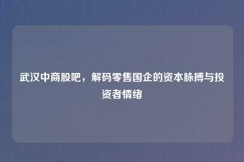武汉中商股吧，解码零售国企的资本脉搏与投资者情绪