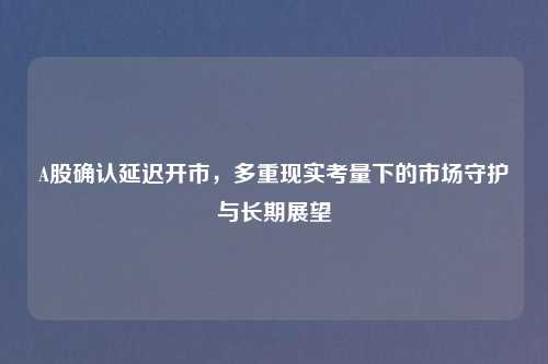 A股确认延迟开市，多重现实考量下的市场守护与长期展望
