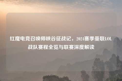 红魔电竞召唤师峡谷征战记，2024赛季曼联LOL战队赛程全览与联赛深度解读