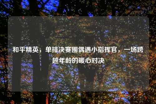 和平精英，单排决赛圈偶遇小指挥官，一场跨越年龄的暖心对决
