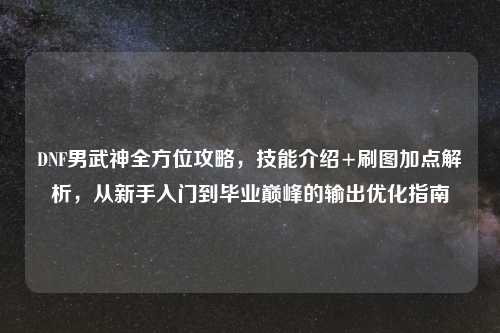 DNF男武神全方位攻略，技能介绍+刷图加点解析，从新手入门到毕业巅峰的输出优化指南