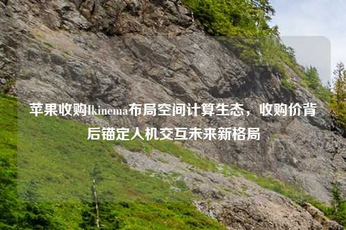 苹果收购Ikinema布局空间计算生态，收购价背后锚定人机交互未来新格局