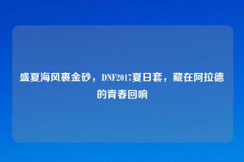 盛夏海风裹金砂，DNF2017夏日套，藏在阿拉德的青春回响