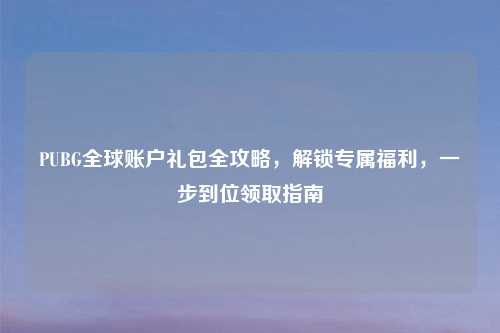 PUBG全球账户礼包全攻略，解锁专属福利，一步到位领取指南