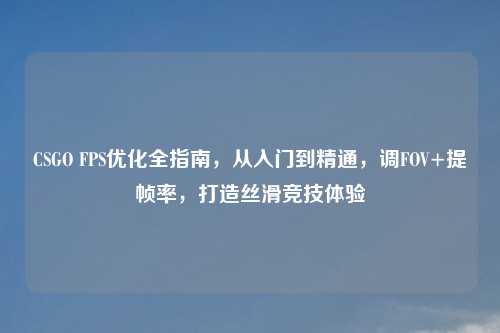 CSGO FPS优化全指南，从入门到精通，调FOV+提帧率，打造丝滑竞技体验