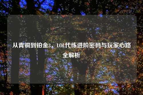 从青铜到铂金3，LOL代练进阶密码与玩家心路全解析