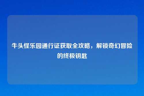 牛头怪乐园通行证获取全攻略，解锁奇幻冒险的终极钥匙