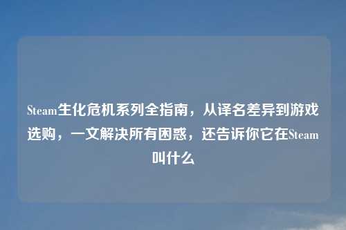 Steam生化危机系列全指南，从译名差异到游戏选购，一文解决所有困惑，还告诉你它在Steam叫什么
