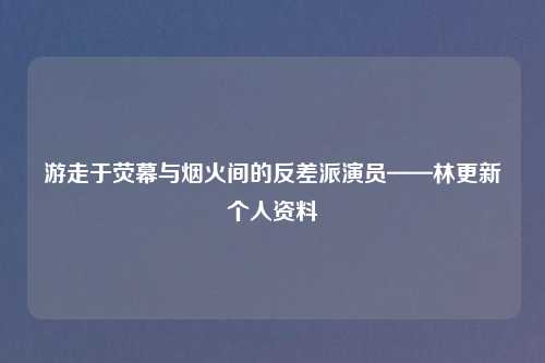 游走于荧幕与烟火间的反差派演员——林更新个人资料