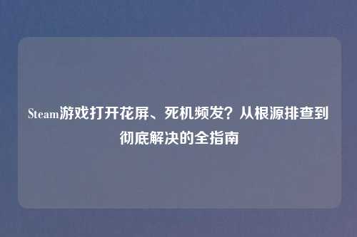 Steam游戏打开花屏、死机频发？从根源排查到彻底解决的全指南