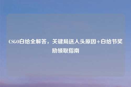 CSGO白给全解答，关键局送人头原因+白给节奖励领取指南