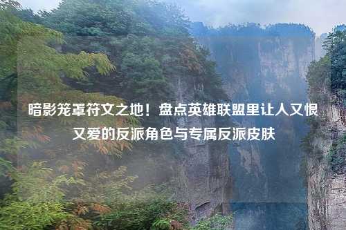 暗影笼罩符文之地！盘点英雄联盟里让人又恨又爱的反派角色与专属反派皮肤