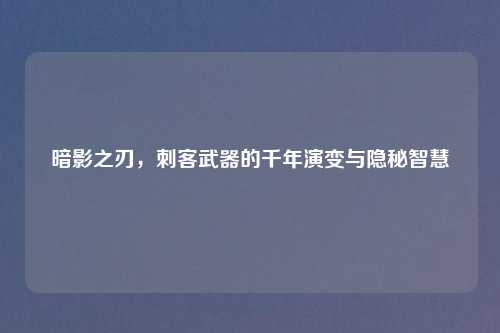 暗影之刃，刺客武器的千年演变与隐秘智慧