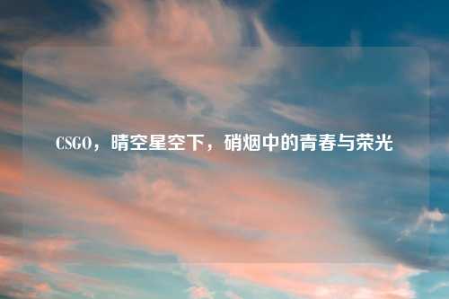 CSGO，晴空星空下，硝烟中的青春与荣光