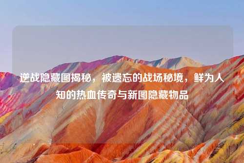 逆战隐藏图揭秘，被遗忘的战场秘境，鲜为人知的热血传奇与新图隐藏物品