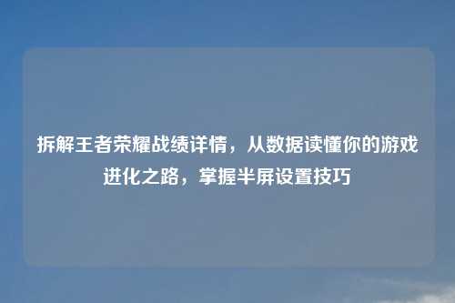 拆解王者荣耀战绩详情，从数据读懂你的游戏进化之路，掌握半屏设置技巧
