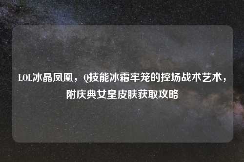 LOL冰晶凤凰，Q技能冰霜牢笼的控场战术艺术，附庆典女皇皮肤获取攻略