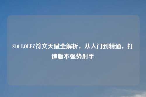 S10 LOLEZ符文天赋全解析，从入门到精通，打造版本强势射手