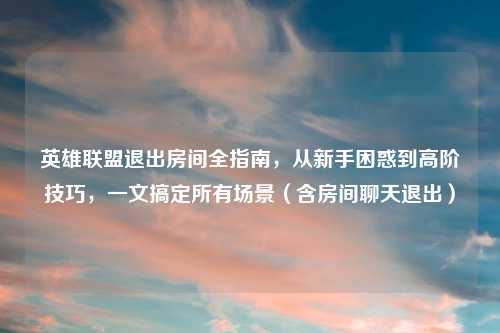 英雄联盟退出房间全指南，从新手困惑到高阶技巧，一文搞定所有场景（含房间聊天退出）