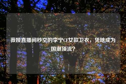 薇娅直播间秒空的李宁CF女款卫衣，凭啥成为国潮顶流？