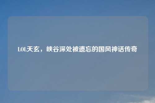 LOL天玄，峡谷深处被遗忘的国风神话传奇