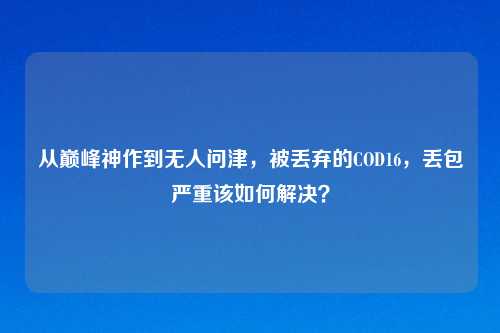 从巅峰神作到无人问津，被丢弃的COD16，丢包严重该如何解决？