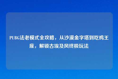 PUBG法老模式全攻略，从沙漠金字塔到吃鸡王座，解锁古埃及风终极玩法