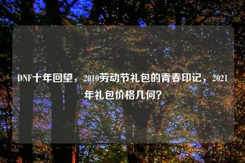 DNF十年回望，2010劳动节礼包的青春印记，2021年礼包价格几何？