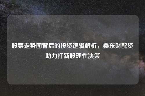 股票走势图背后的投资逻辑解析，鑫东财配资助力打新股理性决策
